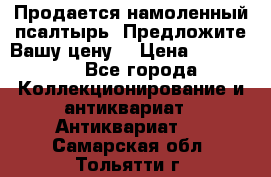 Продается намоленный псалтырь. Предложите Вашу цену! › Цена ­ 600 000 - Все города Коллекционирование и антиквариат » Антиквариат   . Самарская обл.,Тольятти г.